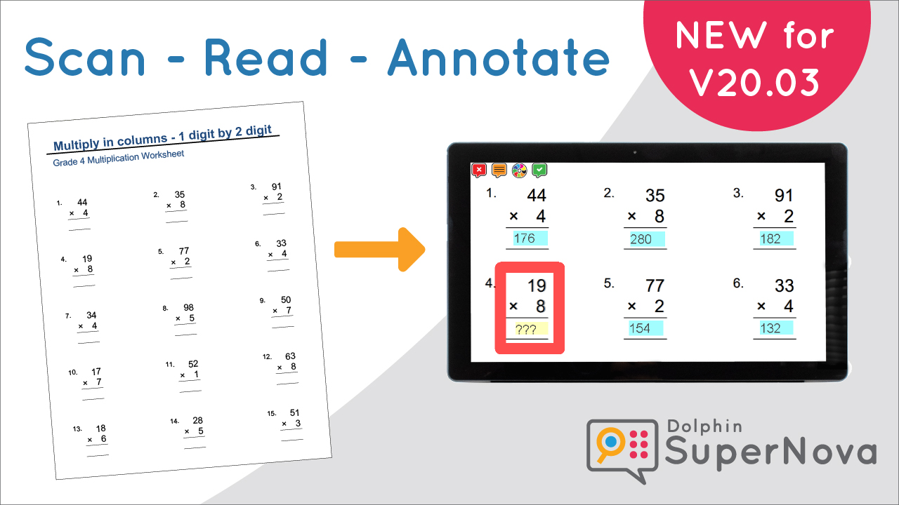 Graphical representation of a printed maths worksheet with an arrow pointing to the same, scanned worksheet on a computer tablet displaying SuperNova annotations. The answer boxes to each maths question is now highlighted with the answer and a red box is around the next question to be annotated. The words above the image read Scan - Read - Annotate - New for V20.03 and the Dolphin SuperNova logo are also displayed